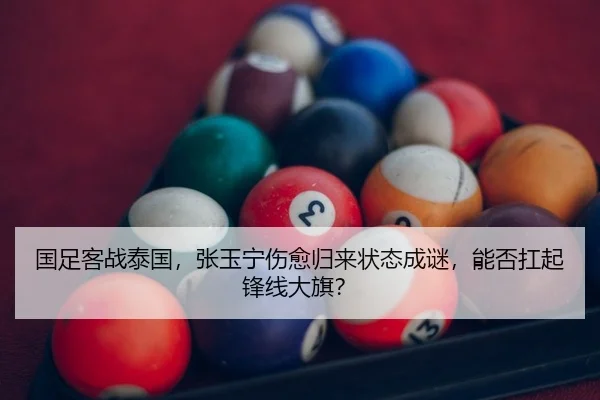 国足客战泰国，张玉宁伤愈归来状态成谜，能否扛起锋线大旗？
