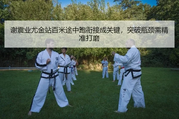 谢震业尤金站百米途中跑衔接成关键，突破瓶颈需精准打磨